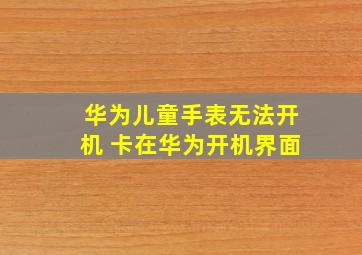 华为儿童手表无法开机 卡在华为开机界面